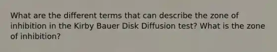 What are the different terms that can describe the zone of inhibition in the Kirby Bauer Disk Diffusion test? What is the zone of inhibition?