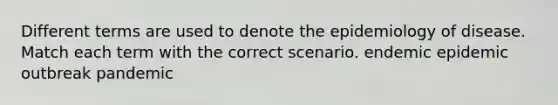 Different terms are used to denote the epidemiology of disease. Match each term with the correct scenario. endemic epidemic outbreak pandemic