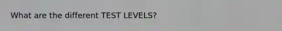 What are the different TEST LEVELS?