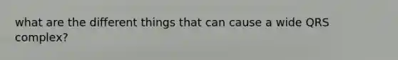 what are the different things that can cause a wide QRS complex?