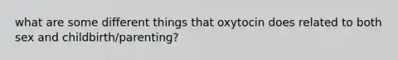 what are some different things that oxytocin does related to both sex and childbirth/parenting?