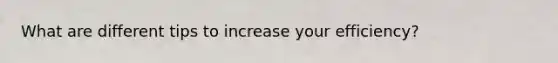 What are different tips to increase your efficiency?