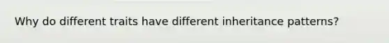 Why do different traits have different inheritance patterns?