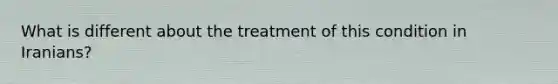 What is different about the treatment of this condition in Iranians?