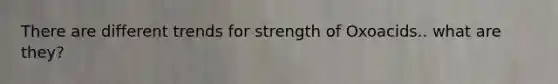 There are different trends for strength of Oxoacids.. what are they?