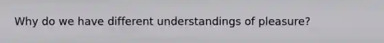 Why do we have different understandings of pleasure?