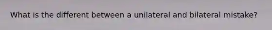 What is the different between a unilateral and bilateral mistake?