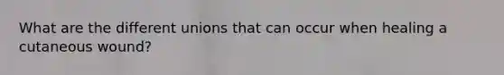 What are the different unions that can occur when healing a cutaneous wound?
