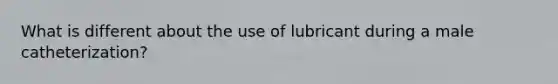 What is different about the use of lubricant during a male catheterization?