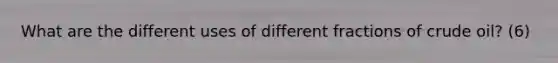 What are the different uses of different fractions of crude oil? (6)