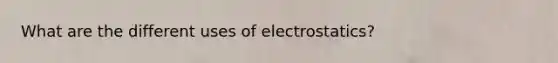 What are the different uses of electrostatics?