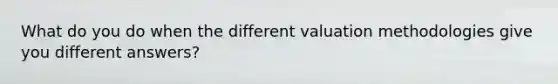 What do you do when the different valuation methodologies give you different answers?