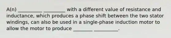 A(n) __________ _________ with a different value of resistance and inductance, which produces a phase shift between the two stator windings, can also be used in a single-phase induction motor to allow the motor to produce ________ __________.