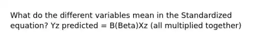 What do the different variables mean in the Standardized equation? Yz predicted = B(Beta)Xz (all multiplied together)