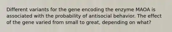 Different variants for the gene encoding the enzyme MAOA is associated with the probability of antisocial behavior. The effect of the gene varied from small to great, depending on what?