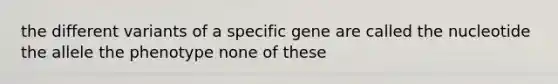 the different variants of a specific gene are called the nucleotide the allele the phenotype none of these