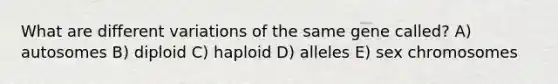 What are different variations of the same gene called? A) autosomes B) diploid C) haploid D) alleles E) sex chromosomes