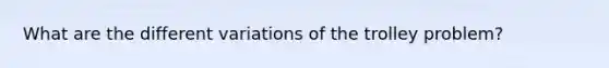 What are the different variations of the trolley problem?