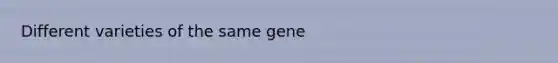 Different varieties of the same gene