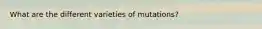 What are the different varieties of mutations?