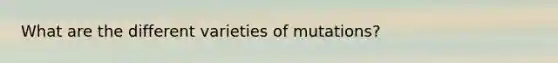 What are the different varieties of mutations?