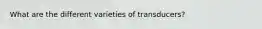 What are the different varieties of transducers?