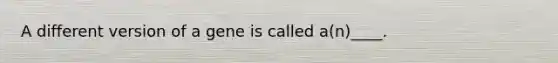 A different version of a gene is called a(n)____.