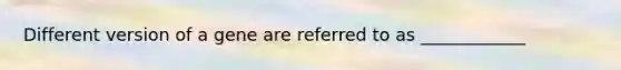 Different version of a gene are referred to as ____________