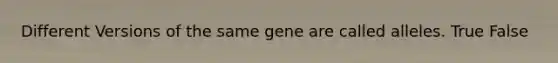 Different Versions of the same gene are called alleles. True False