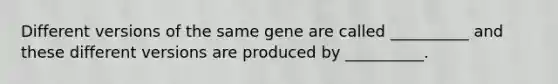 Different versions of the same gene are called __________ and these different versions are produced by __________.