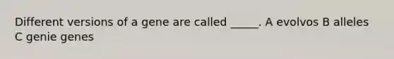 Different versions of a gene are called _____. A evolvos B alleles C genie genes