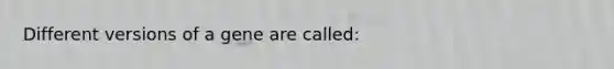 Different versions of a gene are called: