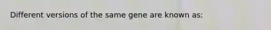 Different versions of the same gene are known as: