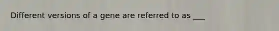 Different versions of a gene are referred to as ___