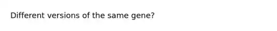 Different versions of the same gene?