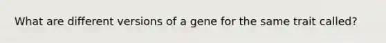 What are different versions of a gene for the same trait called?