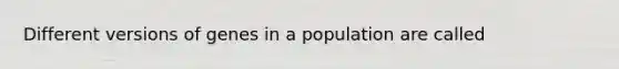 Different versions of genes in a population are called