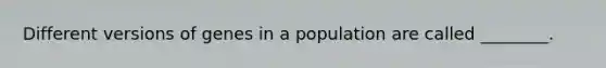 Different versions of genes in a population are called ________.