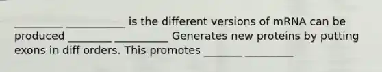 _________ ___________ is the different versions of mRNA can be produced ________ __________ Generates new proteins by putting exons in diff orders. This promotes _______ _________