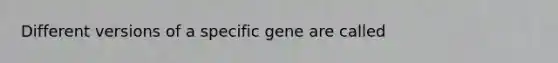 Different versions of a specific gene are called