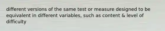 different versions of the same test or measure designed to be equivalent in different variables, such as content & level of difficulty