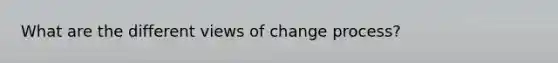 What are the different views of change process?