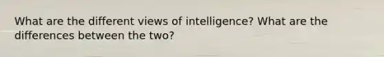 What are the different views of intelligence? What are the differences between the two?