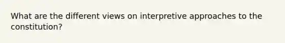 What are the different views on interpretive approaches to the constitution?