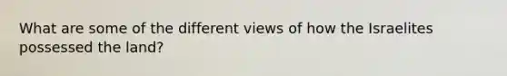 What are some of the different views of how the Israelites possessed the land?