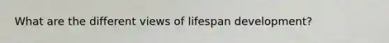 What are the different views of lifespan development?