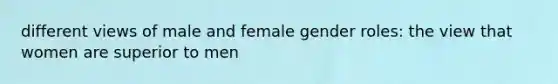 different views of male and female gender roles: the view that women are superior to men