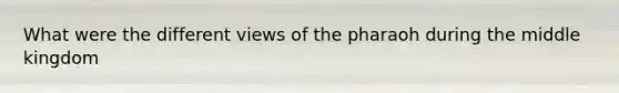 What were the different views of the pharaoh during the middle kingdom