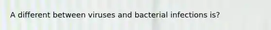 A different between viruses and bacterial infections is?