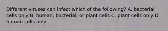 Different viruses can infect which of the following? A. bacterial cells only B. human, bacterial, or plant cells C. plant cells only D. human cells only